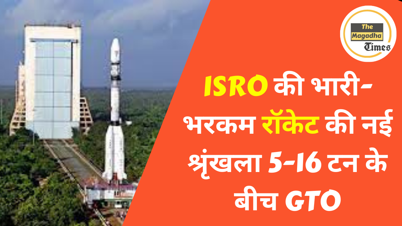 ISRO की भारी-भरकम रॉकेट की नई श्रृंखला 5-16 टन के बीच GTO